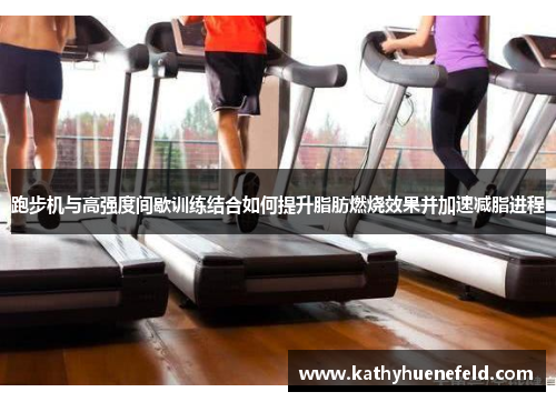跑步机与高强度间歇训练结合如何提升脂肪燃烧效果并加速减脂进程