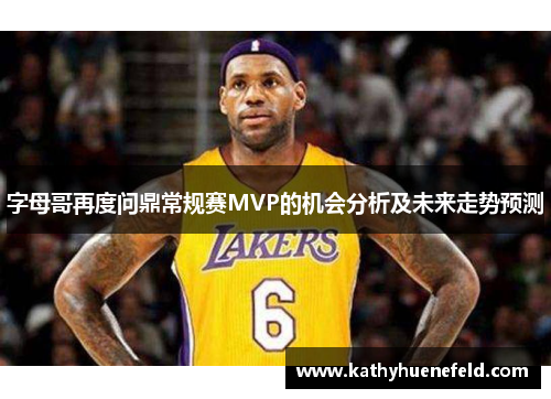 字母哥再度问鼎常规赛MVP的机会分析及未来走势预测