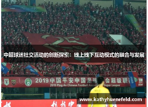 中超球迷社交活动的创新探索：线上线下互动模式的融合与发展